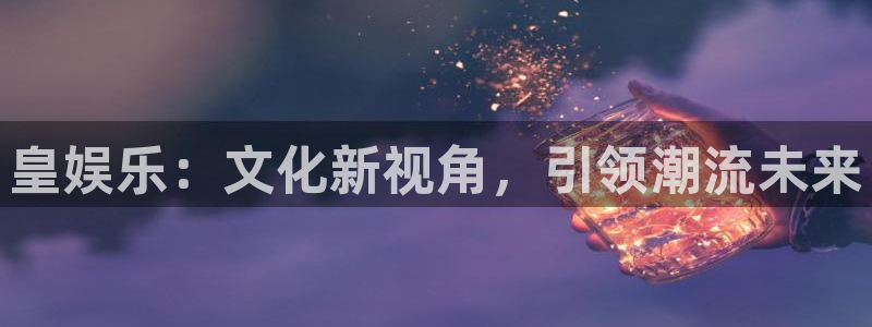 okooo澳客登录界面入口：皇娱乐：文化新视角，引领潮流未来