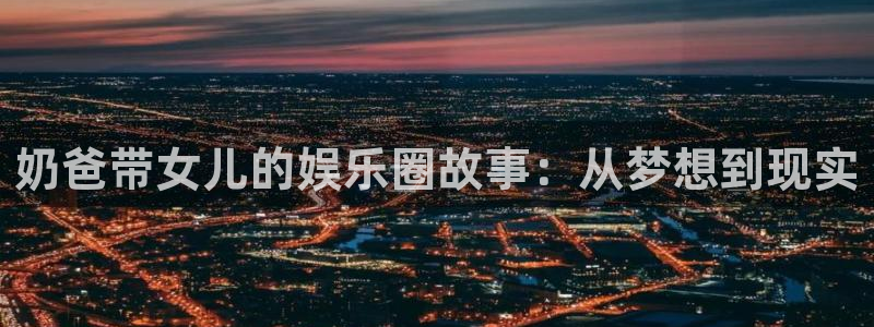 okooo澳客体育凯捷登陆：奶爸带女儿的娱乐圈故事：从梦想到现实