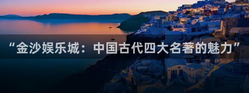 okooo澳客凯捷注册：“金沙娱乐城：中国古代四大名著的魅力”