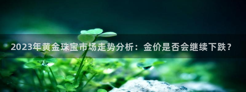 okooo澳客股份：2023年黄金珠宝市场走势分析：金价是否会继续下跌？
