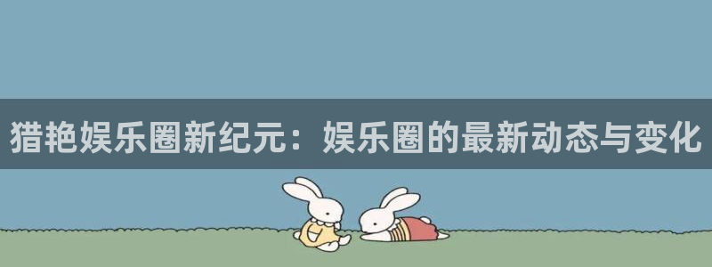okooo澳客2代理注册：猎艳娱乐圈新纪元：娱乐圈的最新动态与变化