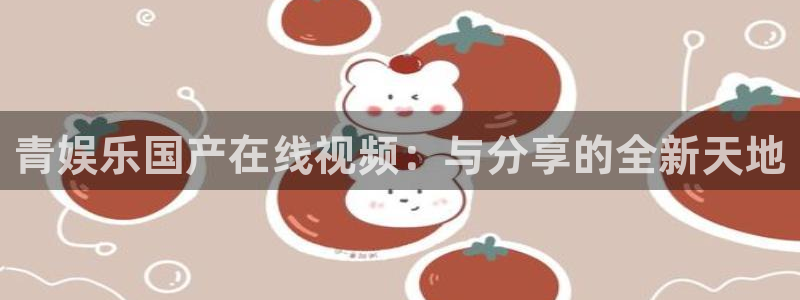 okooo澳客平台注册：青娱乐国产在线视频：与分享的全新天地