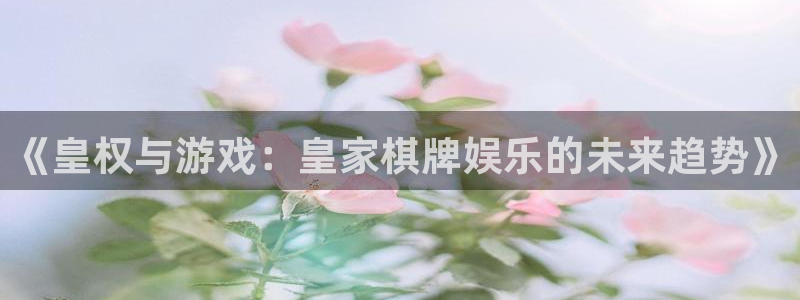 okooo澳客体育注册登录入口：《皇权与游戏：皇家棋牌娱乐的未来趋势》