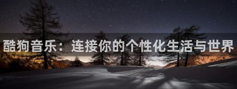 okooo澳客体育1招商：酷狗音乐：连接你的个性化生活与世界