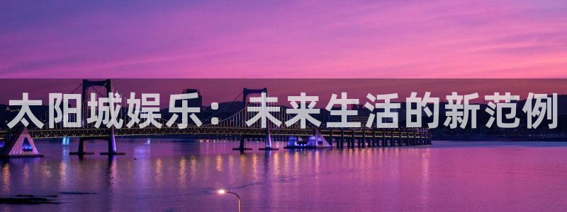 okooo澳客2登录入口：太阳城娱乐：未来生活的新范例