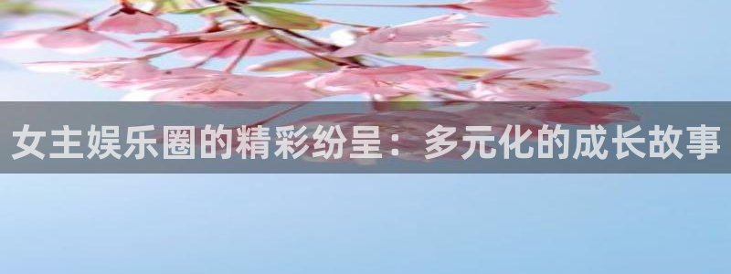 okooo澳客平台：女主娱乐圈的精彩纷呈：多元化的成长故事