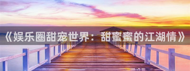 okooo澳客平台主管：《娱乐圈甜宠世界：甜蜜蜜的江湖情》